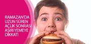 RAMAZAN’DA UZUN SÜREN AÇLIK SONRASI AŞIRI YEMEYE DİKKAT!